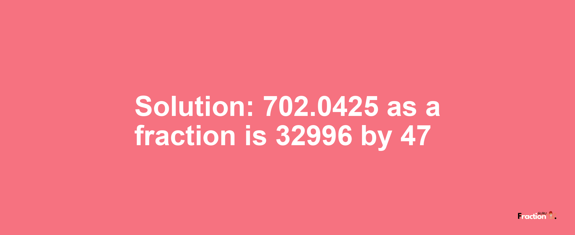 Solution:702.0425 as a fraction is 32996/47